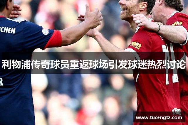 利物浦传奇球员重返球场引发球迷热烈讨论