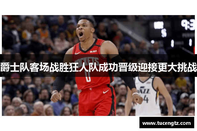 爵士队客场战胜狂人队成功晋级迎接更大挑战