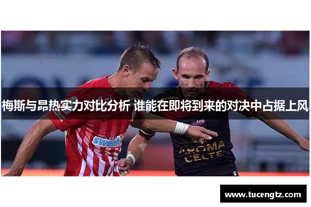 梅斯与昂热实力对比分析 谁能在即将到来的对决中占据上风