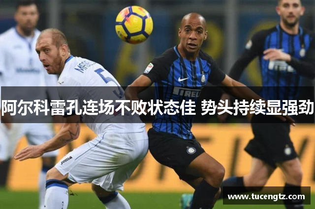 阿尔科雷孔连场不败状态佳 势头持续显强劲