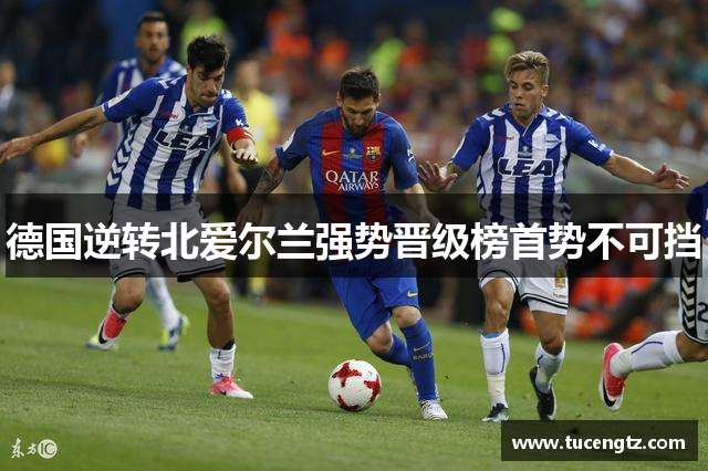 德国逆转北爱尔兰强势晋级榜首势不可挡