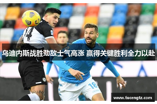 乌迪内斯战胜劲敌士气高涨 赢得关键胜利全力以赴
