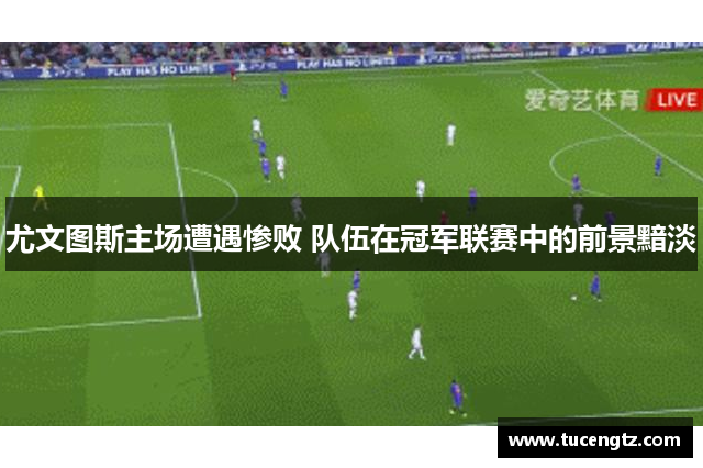 尤文图斯主场遭遇惨败 队伍在冠军联赛中的前景黯淡
