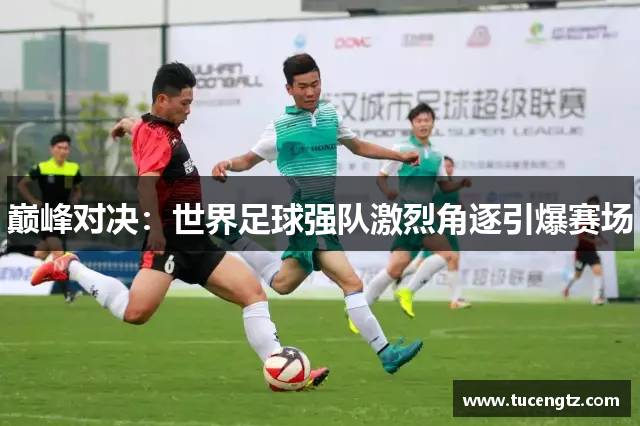 巅峰对决：世界足球强队激烈角逐引爆赛场