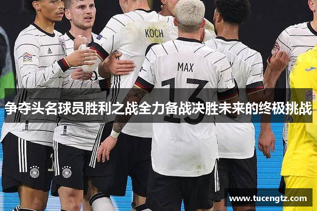 争夺头名球员胜利之战全力备战决胜未来的终极挑战