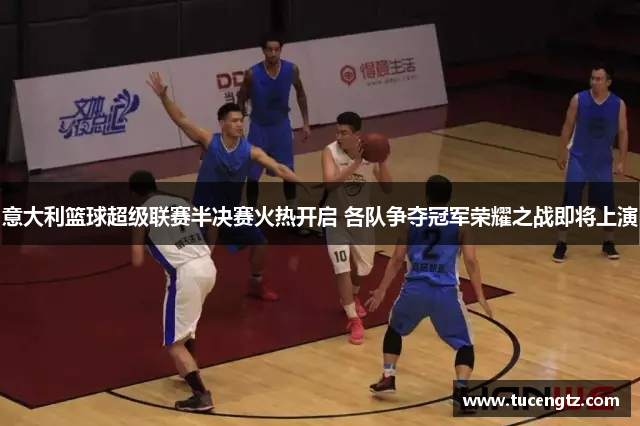 意大利篮球超级联赛半决赛火热开启 各队争夺冠军荣耀之战即将上演