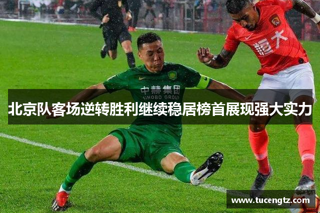 北京队客场逆转胜利继续稳居榜首展现强大实力