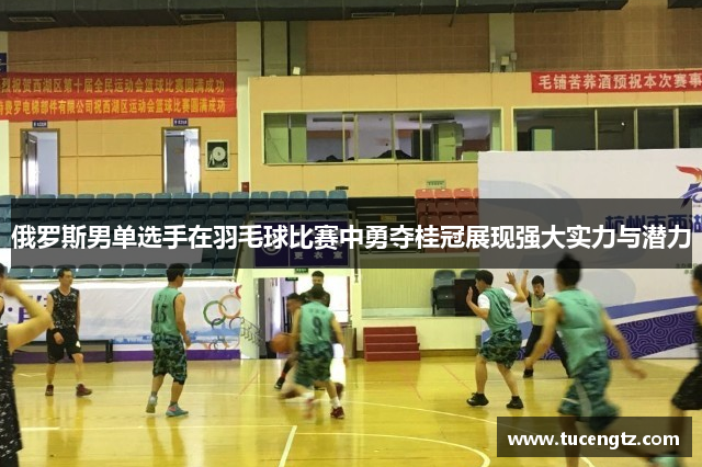 俄罗斯男单选手在羽毛球比赛中勇夺桂冠展现强大实力与潜力