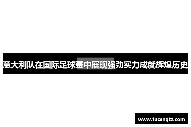 意大利队在国际足球赛中展现强劲实力成就辉煌历史
