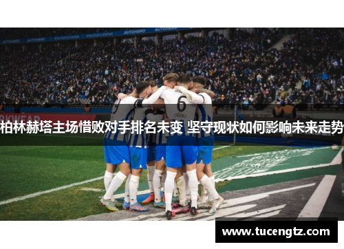 柏林赫塔主场惜败对手排名未变 坚守现状如何影响未来走势