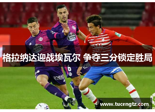 格拉纳达迎战埃瓦尔 争夺三分锁定胜局