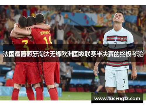 法国遭葡萄牙淘汰无缘欧洲国家联赛半决赛的终极考验