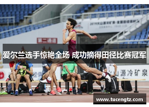爱尔兰选手惊艳全场 成功摘得田径比赛冠军