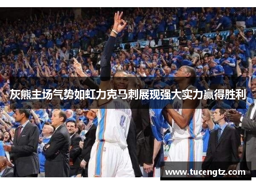 灰熊主场气势如虹力克马刺展现强大实力赢得胜利