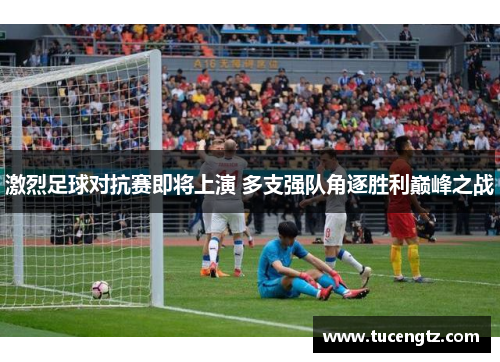 激烈足球对抗赛即将上演 多支强队角逐胜利巅峰之战