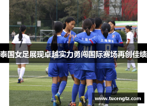 泰国女足展现卓越实力勇闯国际赛场再创佳绩