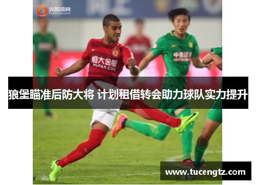 狼堡瞄准后防大将 计划租借转会助力球队实力提升