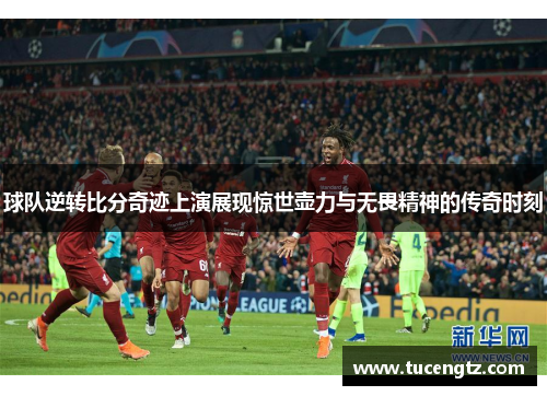球队逆转比分奇迹上演展现惊世壶力与无畏精神的传奇时刻