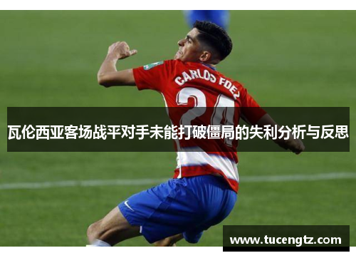 瓦伦西亚客场战平对手未能打破僵局的失利分析与反思