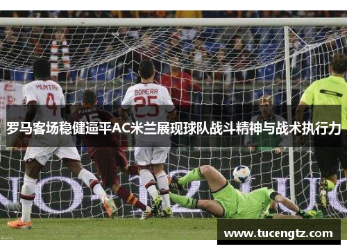 罗马客场稳健逼平AC米兰展现球队战斗精神与战术执行力