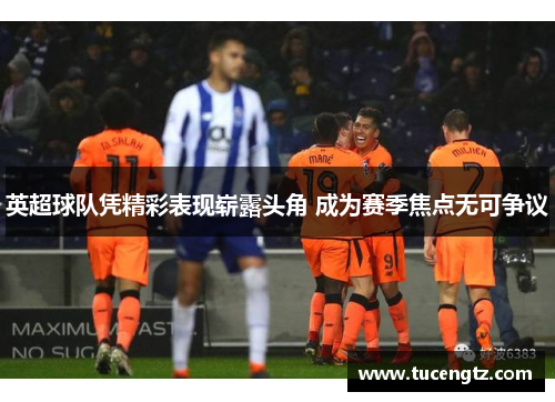 英超球队凭精彩表现崭露头角 成为赛季焦点无可争议