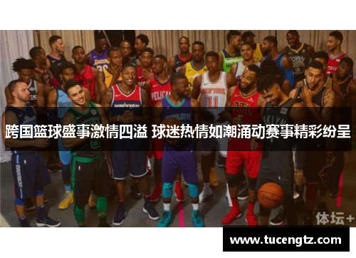 跨国篮球盛事激情四溢 球迷热情如潮涌动赛事精彩纷呈