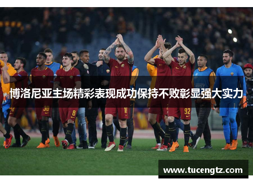 博洛尼亚主场精彩表现成功保持不败彰显强大实力