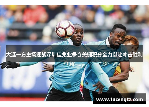 大连一方主场迎战深圳佳兆业争夺关键积分全力以赴冲击胜利