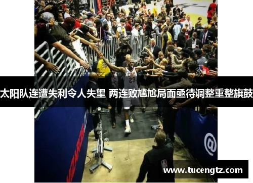 太阳队连遭失利令人失望 两连败尴尬局面亟待调整重整旗鼓