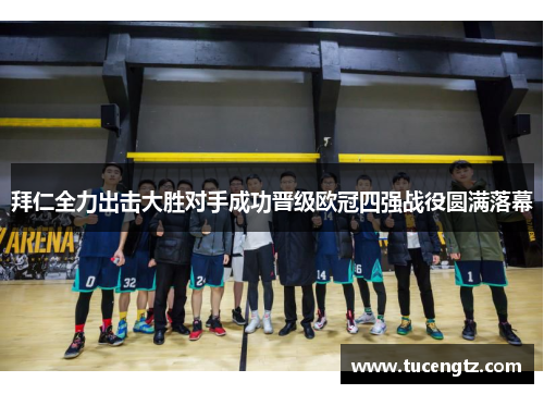 拜仁全力出击大胜对手成功晋级欧冠四强战役圆满落幕