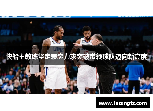 快船主教练坚定表态力求突破带领球队迈向新高度