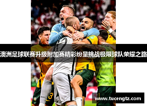 澳洲足球联赛升级附加赛精彩纷呈挑战极限球队荣耀之路