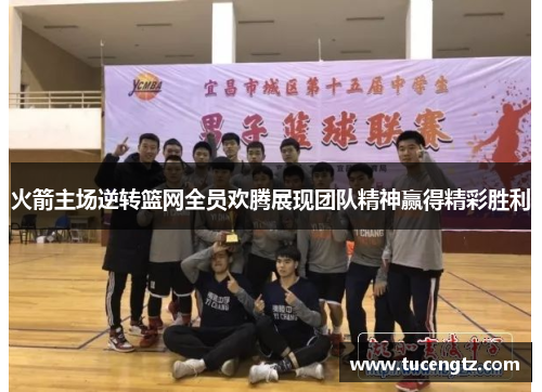 火箭主场逆转篮网全员欢腾展现团队精神赢得精彩胜利