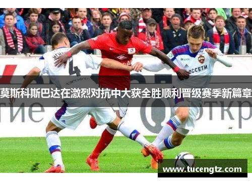 莫斯科斯巴达在激烈对抗中大获全胜顺利晋级赛季新篇章