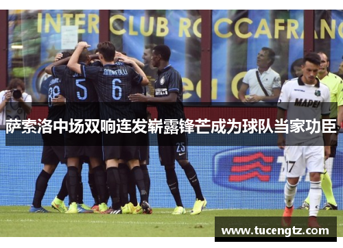 萨索洛中场双响连发崭露锋芒成为球队当家功臣