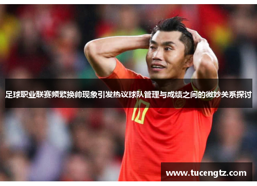 足球职业联赛频繁换帅现象引发热议球队管理与成绩之间的微妙关系探讨
