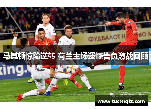 马其顿惊险逆转 荷兰主场遗憾告负激战回顾