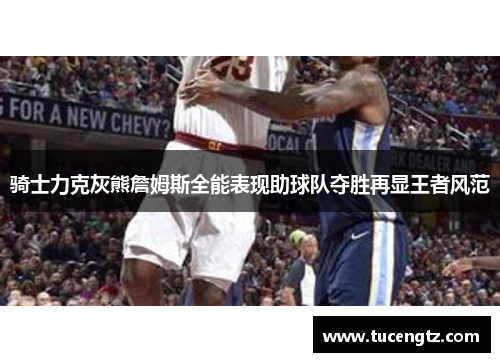 骑士力克灰熊詹姆斯全能表现助球队夺胜再显王者风范