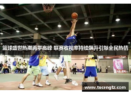 篮球盛世热潮再攀高峰 联赛收视率持续飙升引爆全民热情