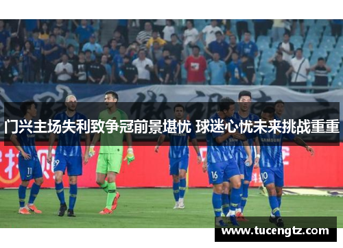 门兴主场失利致争冠前景堪忧 球迷心忧未来挑战重重
