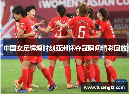 中国女足辉煌时刻亚洲杯夺冠瞬间精彩回放