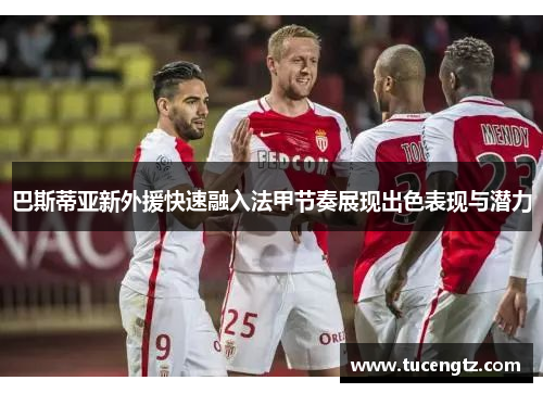 巴斯蒂亚新外援快速融入法甲节奏展现出色表现与潜力