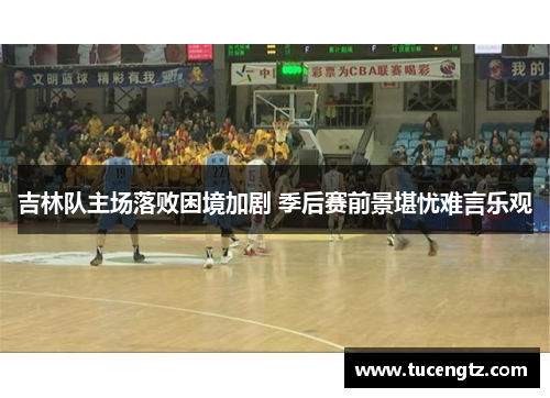 吉林队主场落败困境加剧 季后赛前景堪忧难言乐观