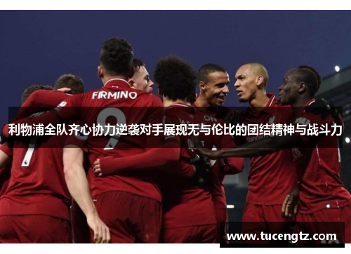 利物浦全队齐心协力逆袭对手展现无与伦比的团结精神与战斗力