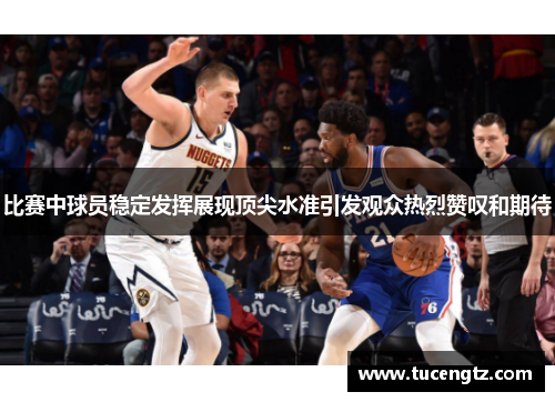 比赛中球员稳定发挥展现顶尖水准引发观众热烈赞叹和期待