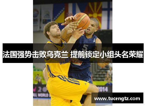 法国强势击败乌克兰 提前锁定小组头名荣耀
