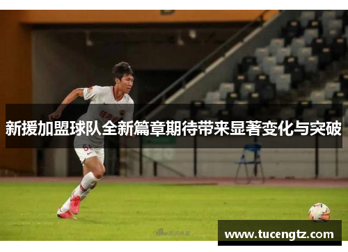 新援加盟球队全新篇章期待带来显著变化与突破