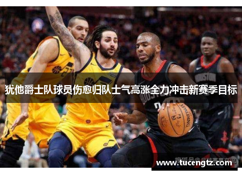犹他爵士队球员伤愈归队士气高涨全力冲击新赛季目标