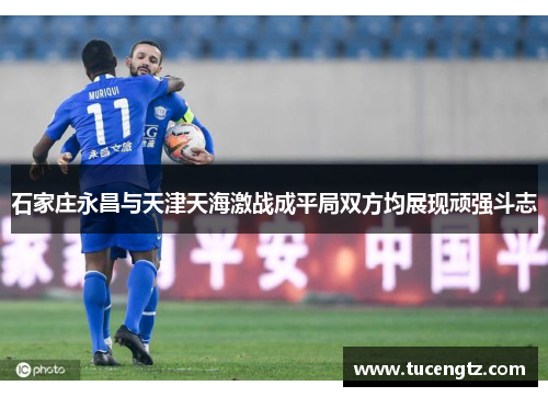 石家庄永昌与天津天海激战成平局双方均展现顽强斗志