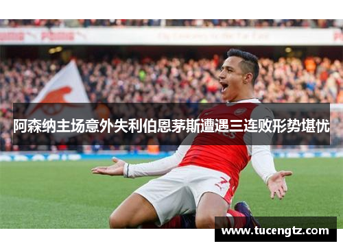 阿森纳主场意外失利伯恩茅斯遭遇三连败形势堪忧
